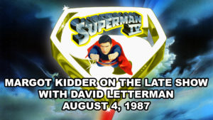 SUPERMAN IV- Margot Kidder on The Late Show With David Letterman.
August 4, 1987, 12:30-1:30am. NBC.